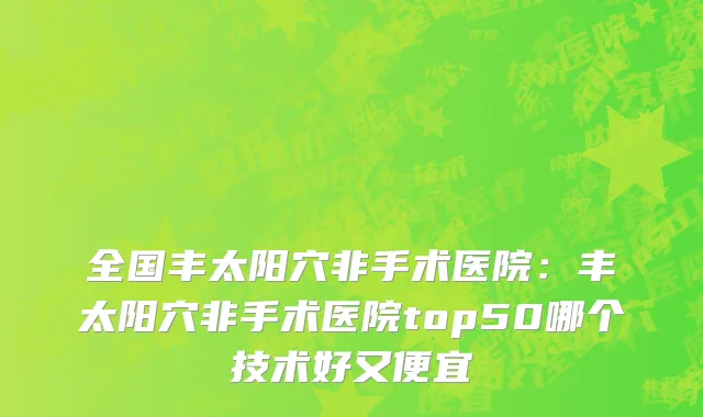 全国丰太阳穴非手术医院：丰太阳穴非手术医院top50哪个技术好又便宜