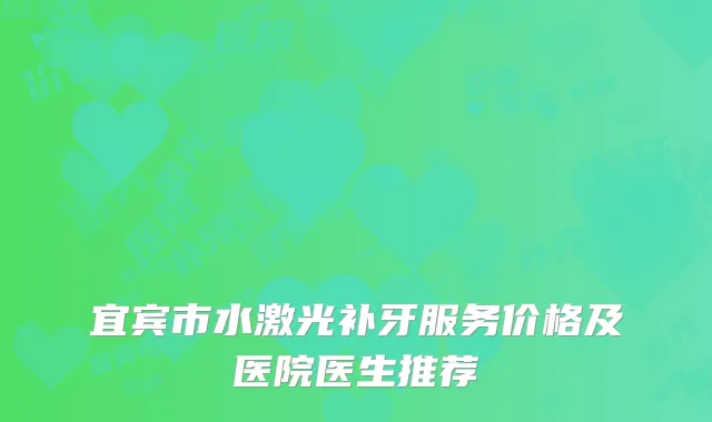 宜宾市水激光补牙服务价格及医院医生推荐