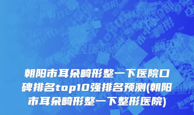 朝阳市耳朵畸形整一下医院口碑排名top10强排名预测(朝阳市耳朵畸形整一下整形医院)