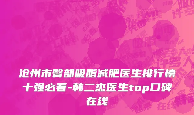 沧州市臀部吸脂减肥医生排行榜十强必看-韩二杰医生top口碑在线