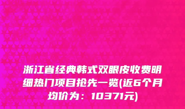 浙江省经典韩式双眼皮收费明细热门项目抢先一览(近6个月均价为：10371元)