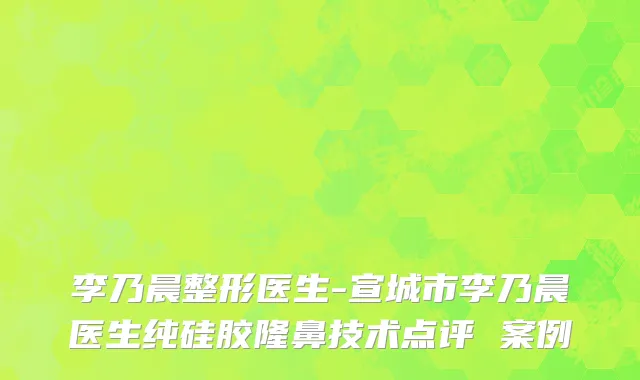 李乃晨整形医生-宣城市李乃晨医生纯硅胶隆鼻技术点评 案例