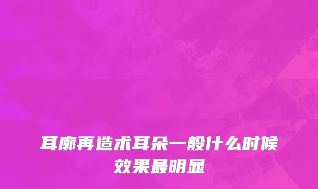 耳廓再造术耳朵一般什么时候效果最明显