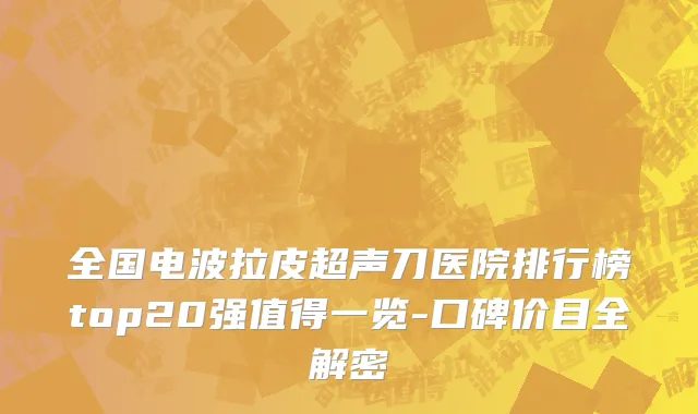 全国电波拉皮超声刀医院排行榜top20强值得一览-口碑价目全解密