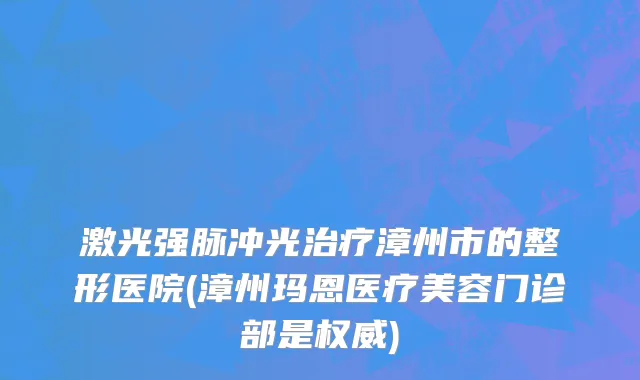 激光强脉冲光治疗漳州市的整形医院(漳州玛恩医疗美容门诊部是权威)
