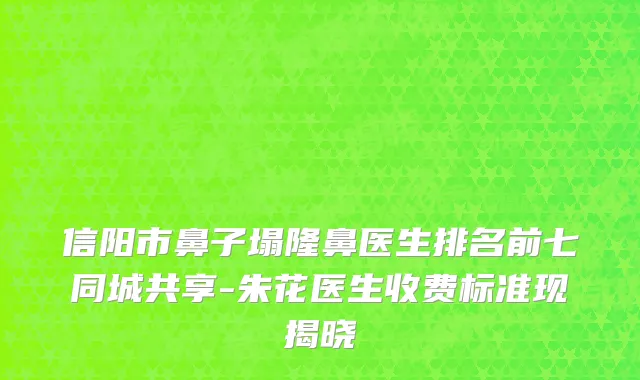 信阳市鼻子塌隆鼻医生排名前七同城共享-朱花医生收费标准现揭晓