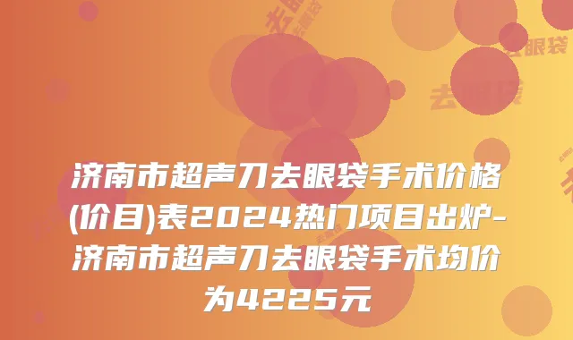 济南市超声刀去眼袋手术价格(价目)表2024热门项目出炉-济南市超声刀去眼袋手术均价为4225元