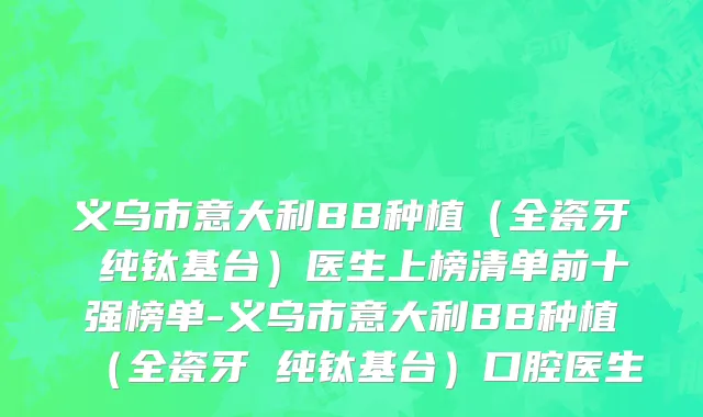 义乌市意大利BB种植（全瓷牙 纯钛基台）医生上榜清单前十强榜单-义乌市意大利BB种植（全瓷牙 纯钛基台）口腔医生