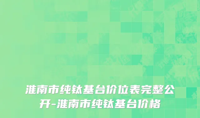 淮南市纯钛基台价位表完整公开-淮南市纯钛基台价格
