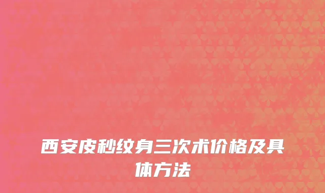 西安皮秒纹身三次术价格及具体方法