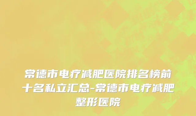 常德市电疗减肥医院排名榜前十名私立汇总-常德市电疗减肥整形医院