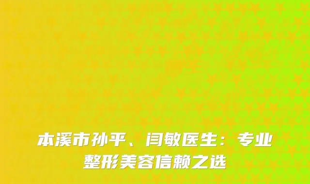 本溪市孙平、闫敏医生：专业整形美容信赖之选