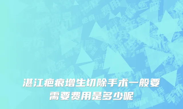 湛江疤痕增生切除手术一般要需要费用是多少呢