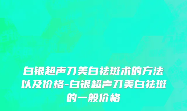 白银超声刀美白祛斑术的方法以及价格-白银超声刀美白祛斑的一般价格