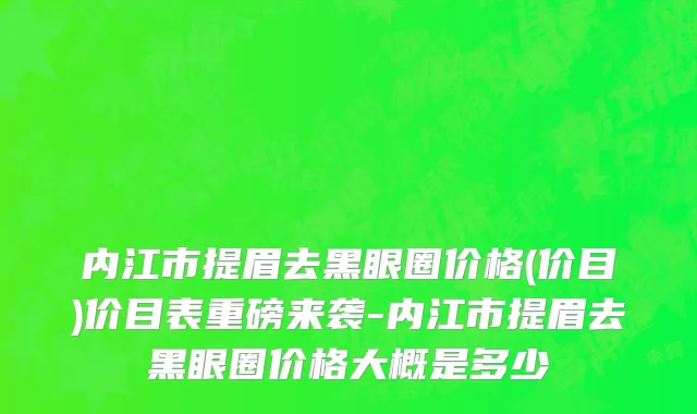 内江市提眉去黑眼圈价格(价目)价目表重磅来袭-内江市提眉去黑眼圈价格大概是多少