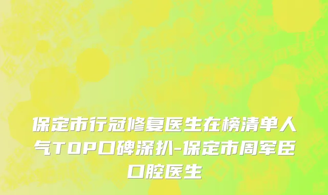保定市行冠修复医生在榜清单人气TOP口碑深扒-保定市周军臣口腔医生