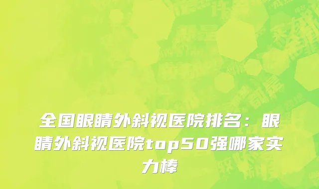 全国眼睛外斜视医院排名：眼睛外斜视医院top50强哪家实力棒