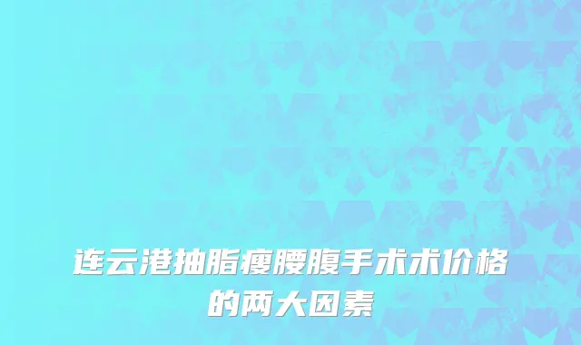 连云港抽脂瘦腰腹手术术价格的两大因素