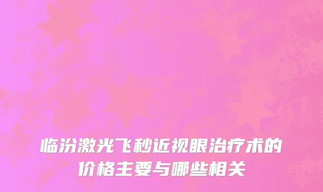 临汾激光飞秒近视眼治疗术的价格主要与哪些相关