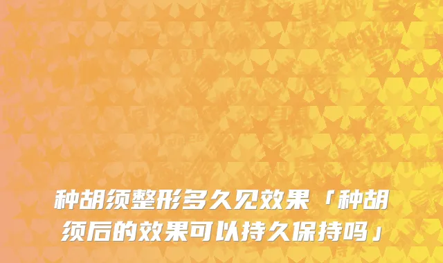 种胡须整形多久见效果「种胡须后的效果可以持久保持吗」
