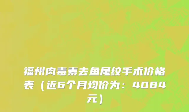福州肉毒素去鱼尾纹手术价格表(近6个月均价为:4084元)
