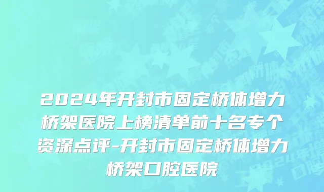 2024年开封市固定桥体增力桥架医院上榜清单前十名专个资深点评-开封市固定桥体增力桥架口腔医院