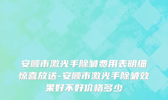 安顺市激光手除皱费用表明细惊喜放送-安顺市激光手除皱效果好不好价格多少