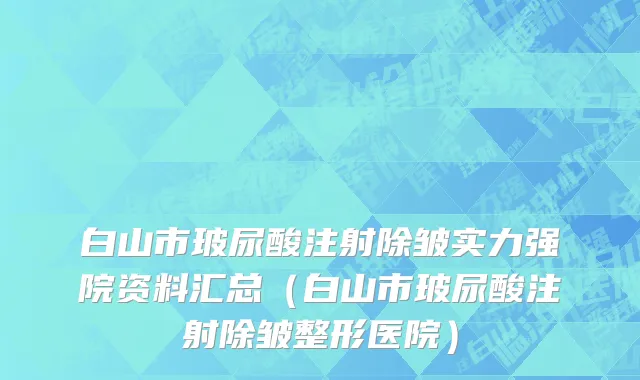 白山市玻尿酸注射除皱实力强院资料汇总（白山市玻尿酸注射除皱整形医院）