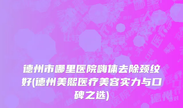 德州市哪里医院嗨体去除颈纹好(德州美熙医疗美容实力与口碑之选)