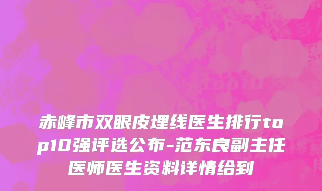 赤峰市双眼皮埋线医生排行top10强评选公布-范东良副主任医师医生资料详情给到