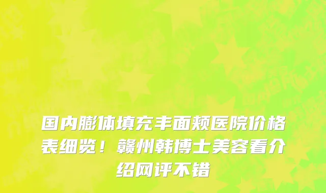 国内膨体填充丰面颊医院价格表细览!赣州韩博士美容看介绍网评不错