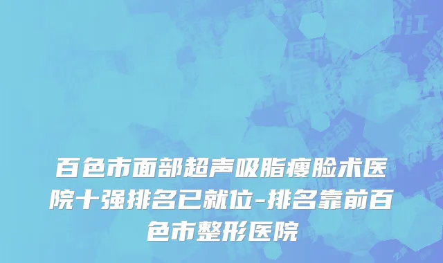 百色市面部超声吸脂瘦脸术医院十强排名已就位-排名靠前百色市整形医院