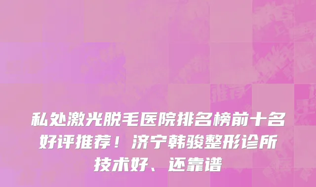 私处激光脱毛医院排名榜前十名好评推荐!济宁韩骏整形诊所技术好、还靠谱