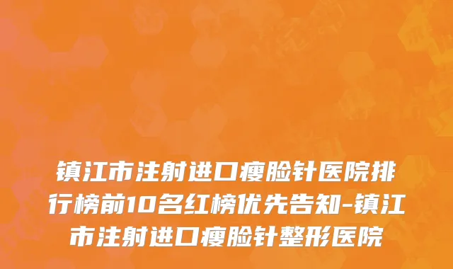 镇江市注射进口瘦脸针医院排行榜前10名红榜优先告知-镇江市注射进口瘦脸针整形医院