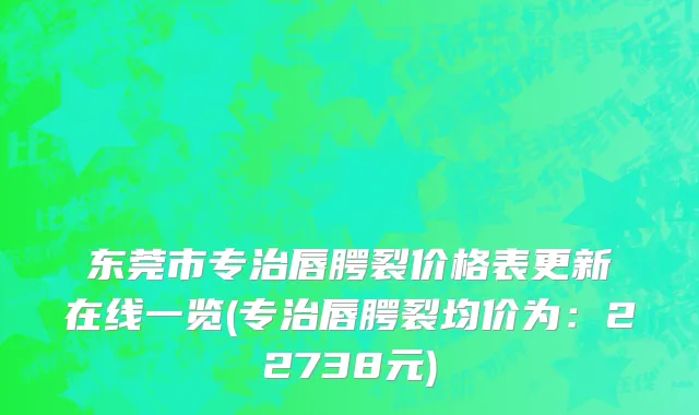东莞市专治唇腭裂价格表更新在线一览(专治唇腭裂均价为：22738元)