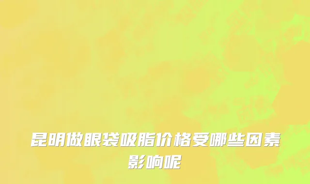 昆明做眼袋吸脂价格受哪些因素影响呢