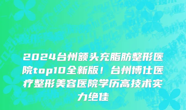 2024台州额头充脂肪整形医院top10全新版!台州博仕医疗整形美容医院学历高技术实力绝佳