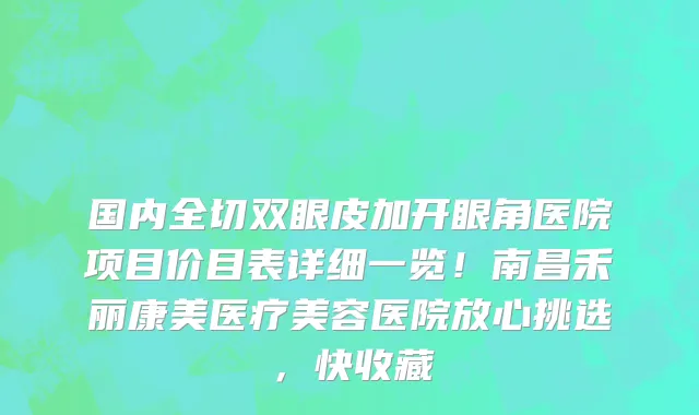 国内全切双眼皮加开眼角医院项目价目表详细一览!南昌禾丽康美医疗美容医院放心挑选,快收藏