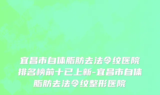 宜昌市自体脂肪去法令纹医院排名榜前十已上新-宜昌市自体脂肪去法令纹整形医院