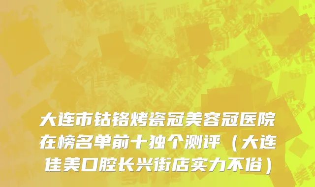 大连市钴铬烤瓷冠美容冠医院在榜名单前十独个测评（大连佳美口腔长兴街店实力不俗）