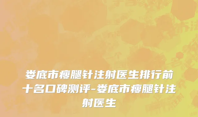 娄底市瘦腿针注射医生排行前十名口碑测评-娄底市瘦腿针注射医生