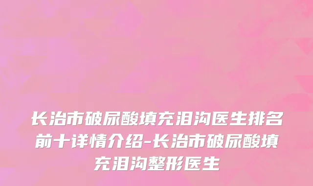 长治市破尿酸填充泪沟医生排名前十详情介绍-长治市破尿酸填充泪沟整形医生