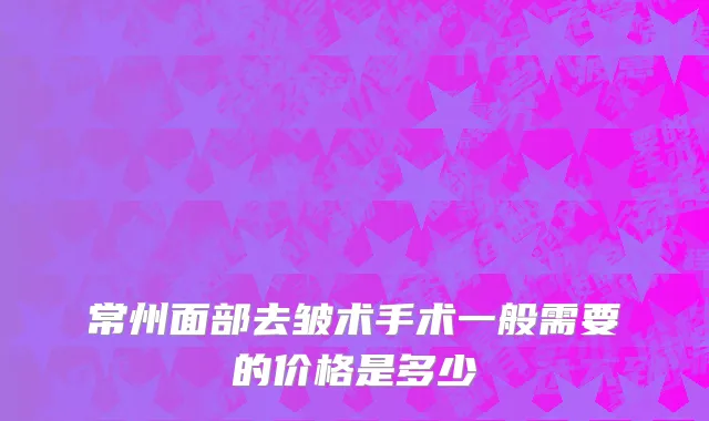 常州面部去皱术手术一般需要的价格是多少