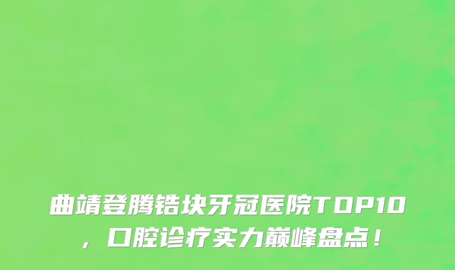 曲靖登腾锆块牙冠医院TOP10,口腔诊疗实力巅峰盘点!