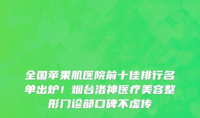 全国苹果肌医院前十佳排行名单出炉!烟台洛神医疗美容整形门诊部口碑不虚传