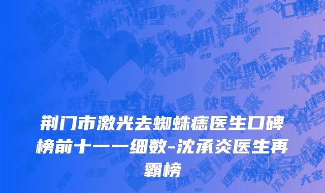 荆门市激光去蜘蛛痣医生口碑榜前十一一细数-沈承炎医生再霸榜