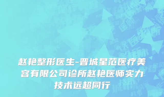 赵艳整形医生-晋城星范医疗美容有限公司诊所赵艳医师实力技术远超同行