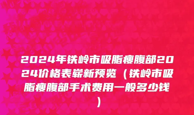 2024年铁岭市吸脂瘦腹部2024价格表崭新预览（铁岭市吸脂瘦腹部手术费用一般多少钱）