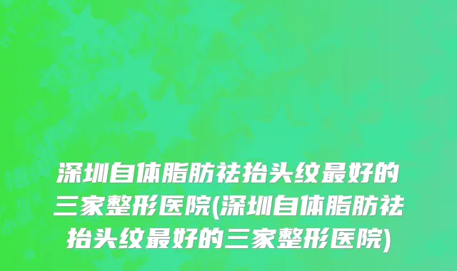 深圳自体脂肪祛抬头纹最好的三家整形医院(深圳自体脂肪祛抬头纹最好的三家整形医院)