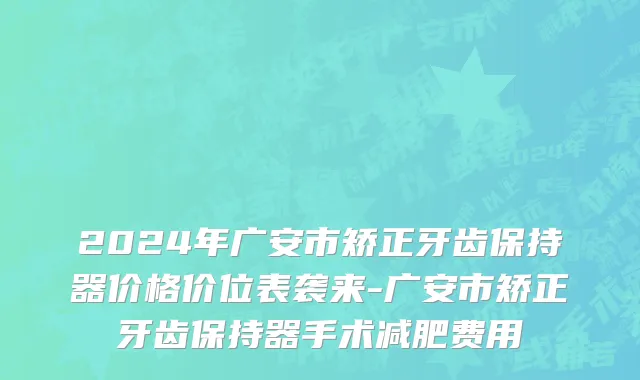 2024年广安市矫正牙齿保持器价格价位表袭来-广安市矫正牙齿保持器手术减肥费用